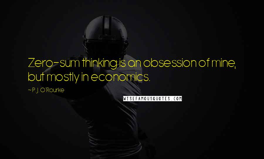 P. J. O'Rourke Quotes: Zero-sum thinking is an obsession of mine, but mostly in economics.