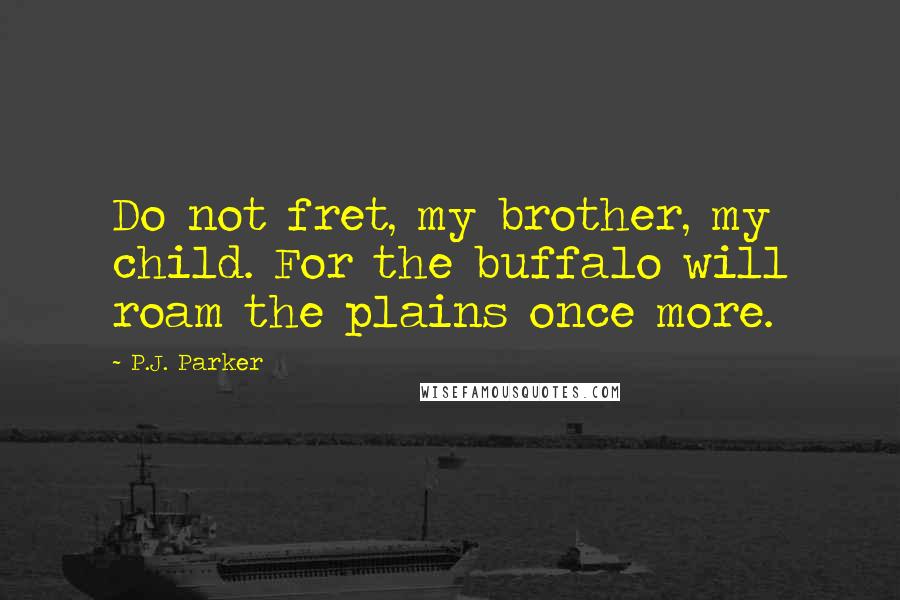P.J. Parker Quotes: Do not fret, my brother, my child. For the buffalo will roam the plains once more.