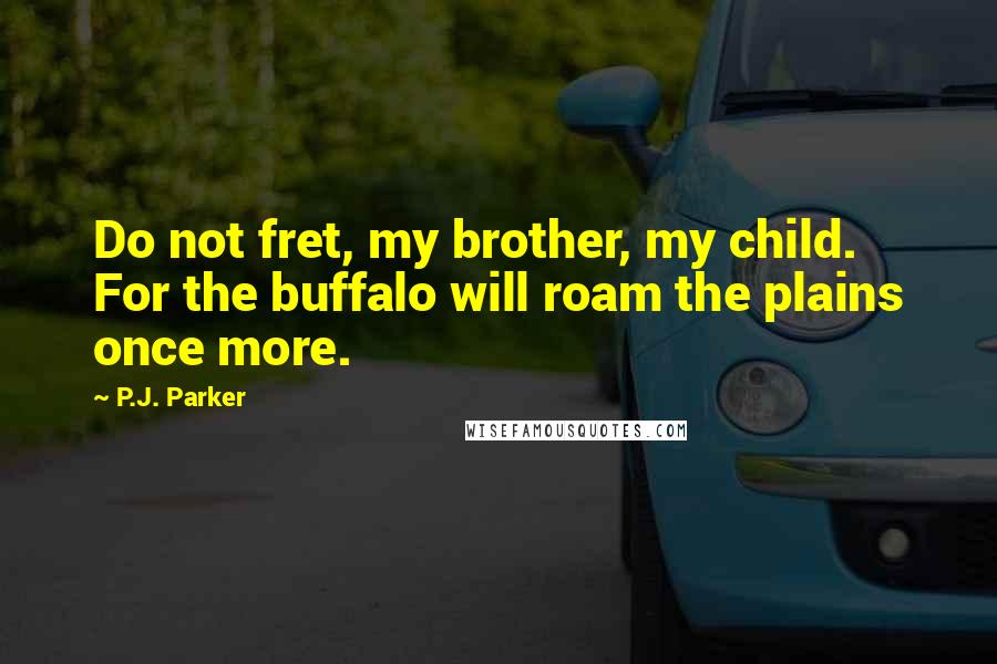 P.J. Parker Quotes: Do not fret, my brother, my child. For the buffalo will roam the plains once more.