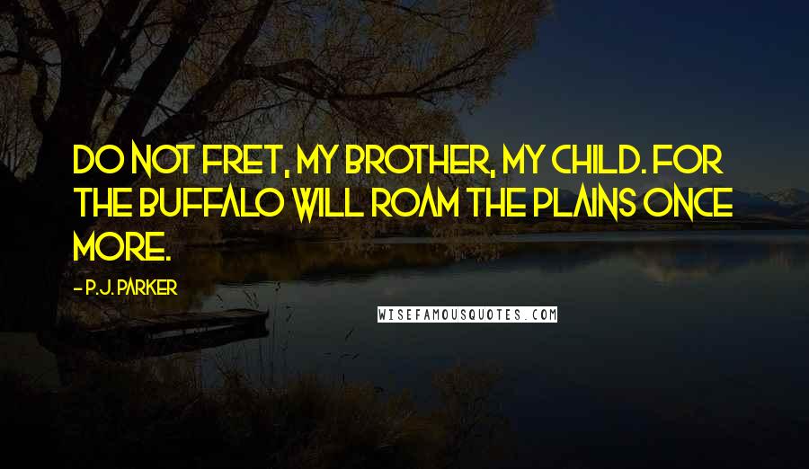 P.J. Parker Quotes: Do not fret, my brother, my child. For the buffalo will roam the plains once more.