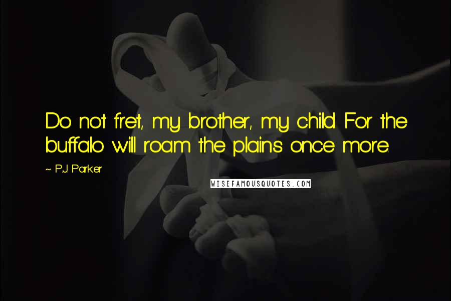 P.J. Parker Quotes: Do not fret, my brother, my child. For the buffalo will roam the plains once more.