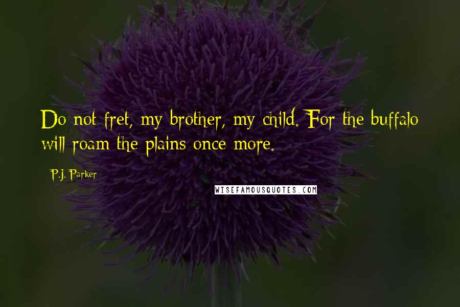 P.J. Parker Quotes: Do not fret, my brother, my child. For the buffalo will roam the plains once more.