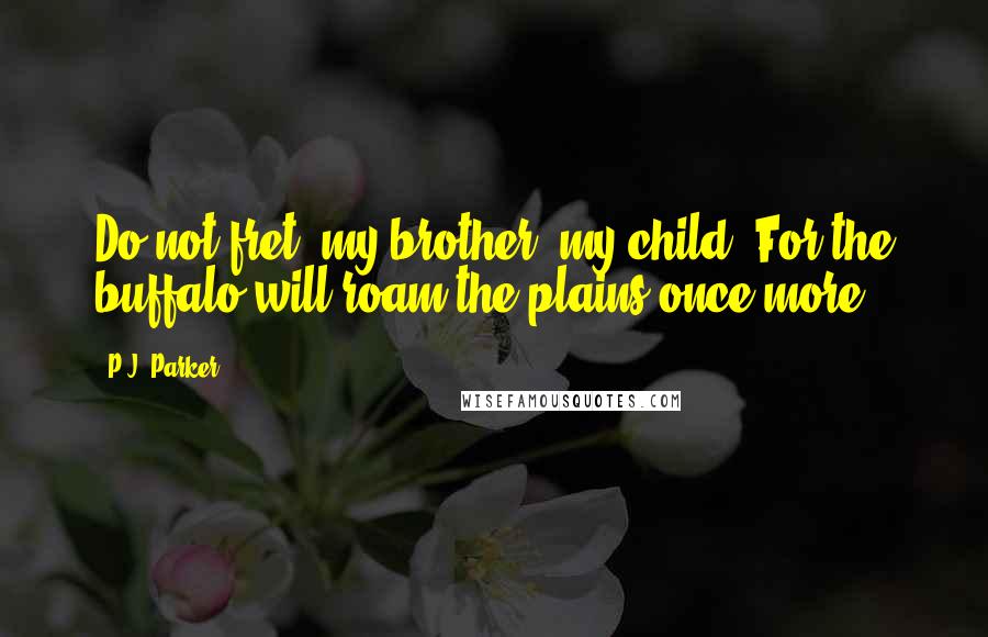 P.J. Parker Quotes: Do not fret, my brother, my child. For the buffalo will roam the plains once more.