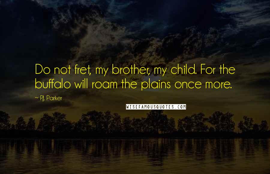 P.J. Parker Quotes: Do not fret, my brother, my child. For the buffalo will roam the plains once more.
