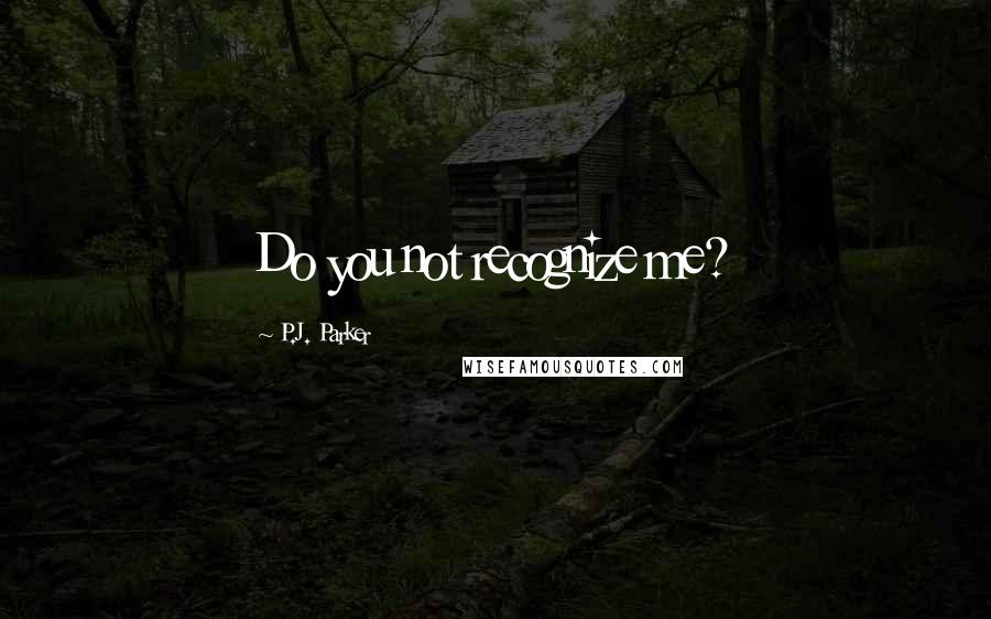 P.J. Parker Quotes: Do you not recognize me?