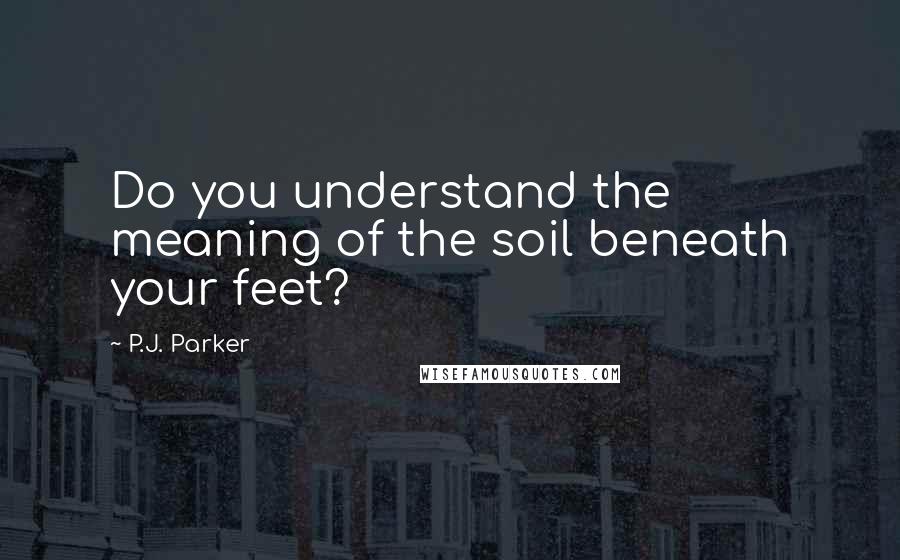 P.J. Parker Quotes: Do you understand the meaning of the soil beneath your feet?