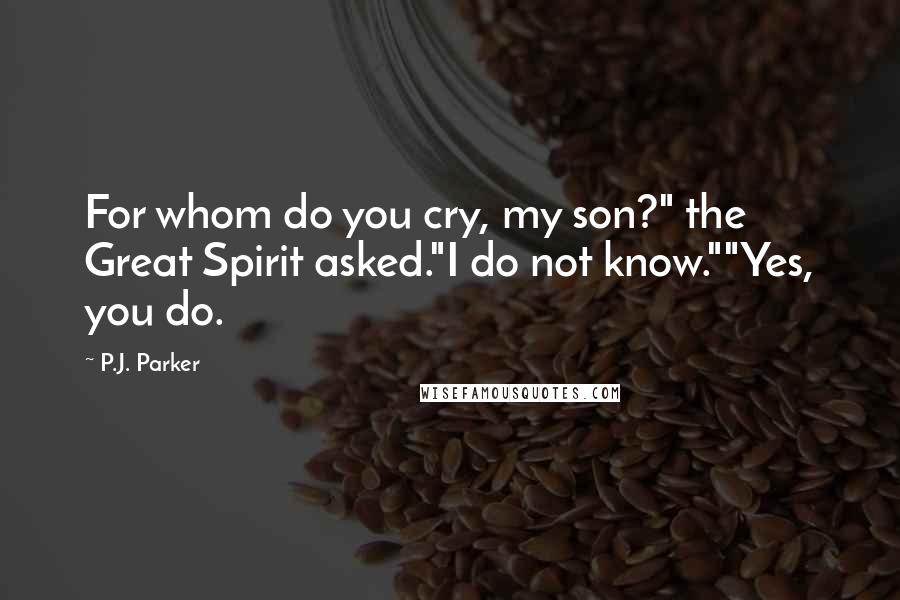 P.J. Parker Quotes: For whom do you cry, my son?" the Great Spirit asked."I do not know.""Yes, you do.