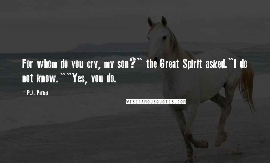 P.J. Parker Quotes: For whom do you cry, my son?" the Great Spirit asked."I do not know.""Yes, you do.