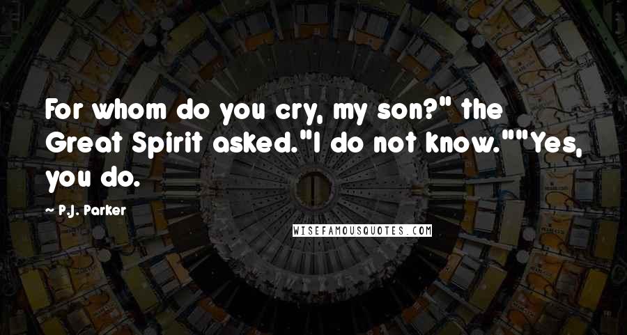 P.J. Parker Quotes: For whom do you cry, my son?" the Great Spirit asked."I do not know.""Yes, you do.