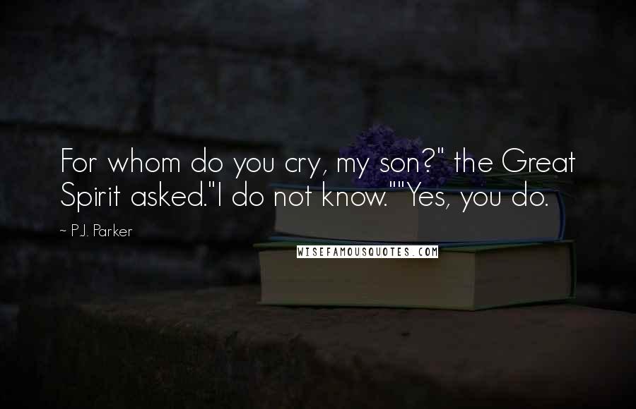 P.J. Parker Quotes: For whom do you cry, my son?" the Great Spirit asked."I do not know.""Yes, you do.