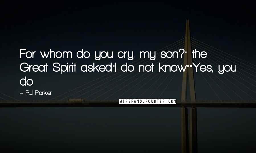 P.J. Parker Quotes: For whom do you cry, my son?" the Great Spirit asked."I do not know.""Yes, you do.
