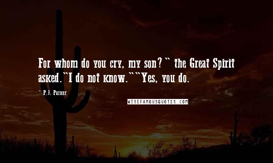 P.J. Parker Quotes: For whom do you cry, my son?" the Great Spirit asked."I do not know.""Yes, you do.