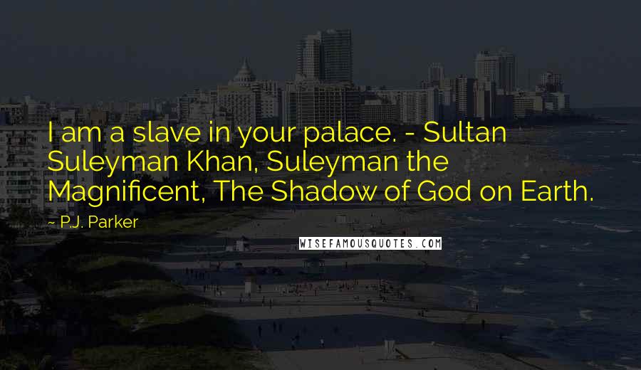 P.J. Parker Quotes: I am a slave in your palace. - Sultan Suleyman Khan, Suleyman the Magnificent, The Shadow of God on Earth.