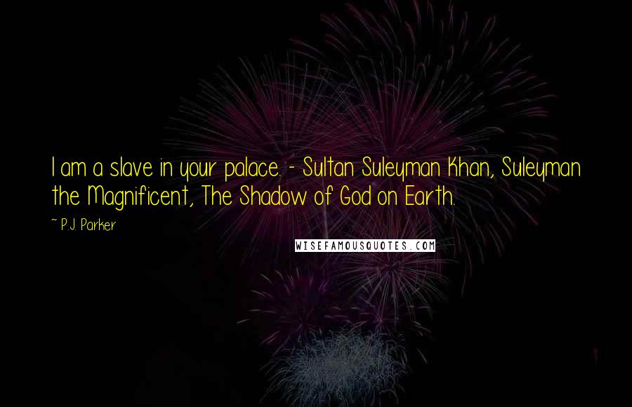 P.J. Parker Quotes: I am a slave in your palace. - Sultan Suleyman Khan, Suleyman the Magnificent, The Shadow of God on Earth.