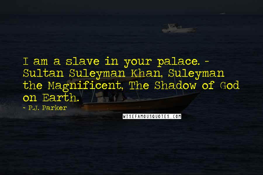 P.J. Parker Quotes: I am a slave in your palace. - Sultan Suleyman Khan, Suleyman the Magnificent, The Shadow of God on Earth.