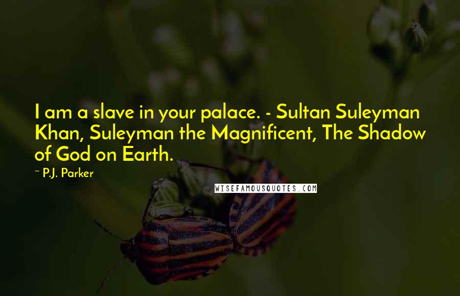 P.J. Parker Quotes: I am a slave in your palace. - Sultan Suleyman Khan, Suleyman the Magnificent, The Shadow of God on Earth.