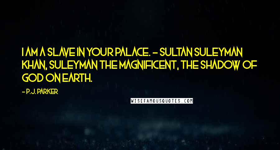 P.J. Parker Quotes: I am a slave in your palace. - Sultan Suleyman Khan, Suleyman the Magnificent, The Shadow of God on Earth.
