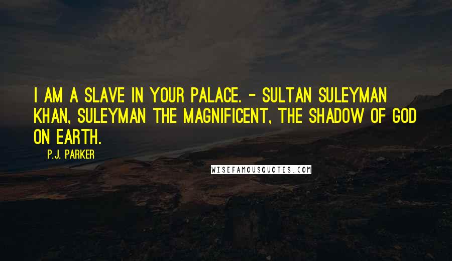 P.J. Parker Quotes: I am a slave in your palace. - Sultan Suleyman Khan, Suleyman the Magnificent, The Shadow of God on Earth.