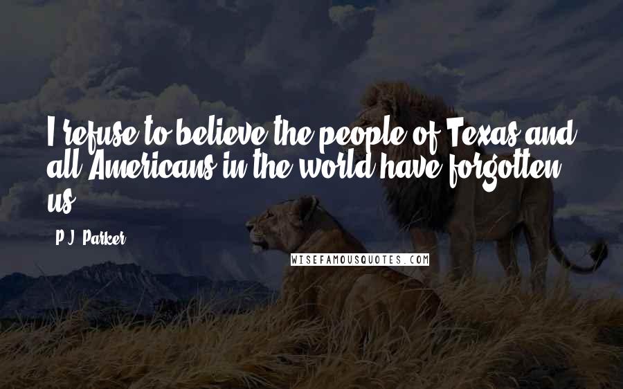 P.J. Parker Quotes: I refuse to believe the people of Texas and all Americans in the world have forgotten us.