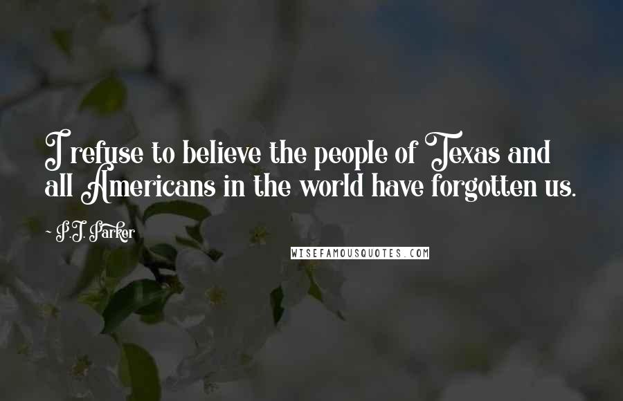 P.J. Parker Quotes: I refuse to believe the people of Texas and all Americans in the world have forgotten us.