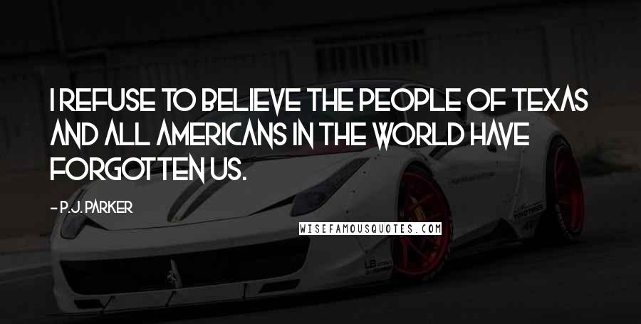 P.J. Parker Quotes: I refuse to believe the people of Texas and all Americans in the world have forgotten us.