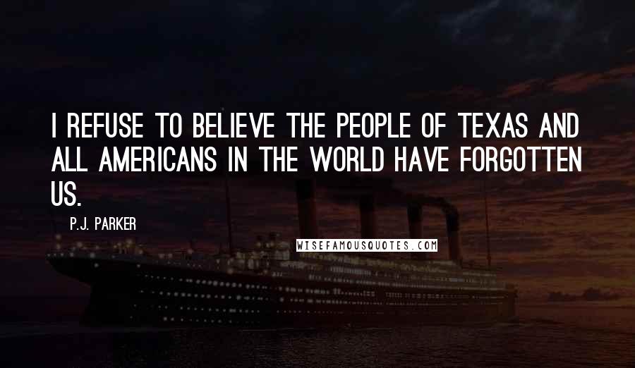 P.J. Parker Quotes: I refuse to believe the people of Texas and all Americans in the world have forgotten us.