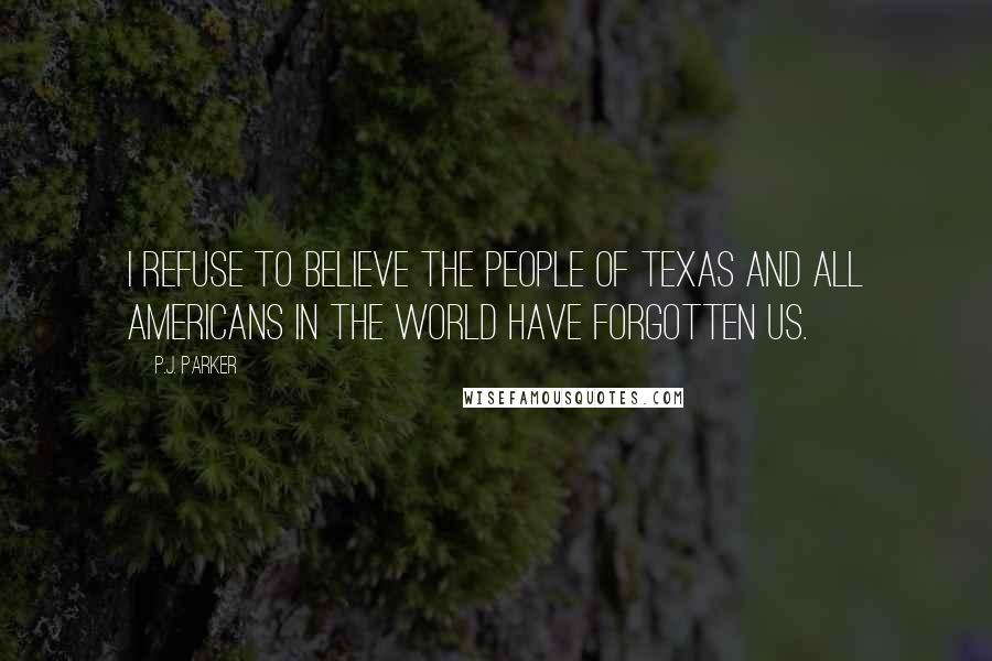 P.J. Parker Quotes: I refuse to believe the people of Texas and all Americans in the world have forgotten us.