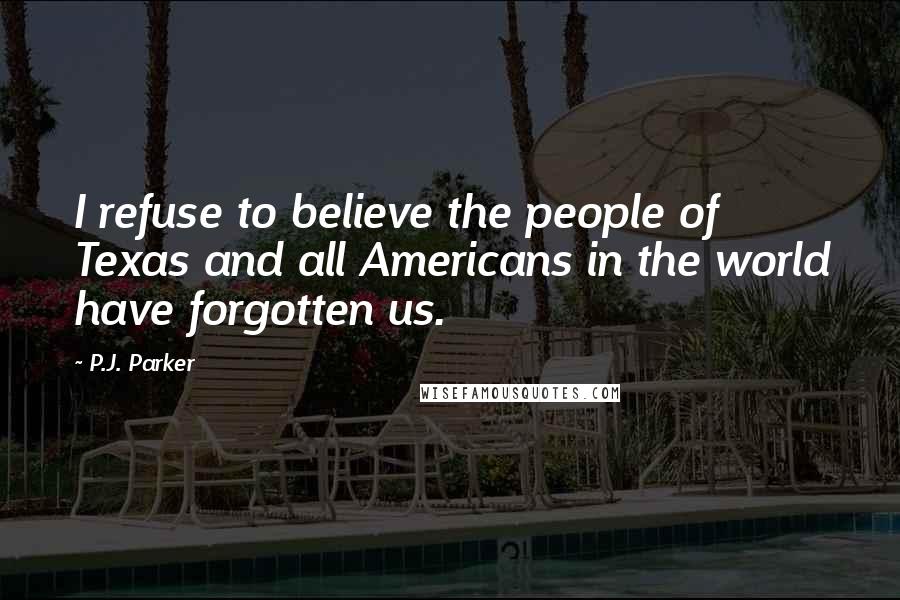 P.J. Parker Quotes: I refuse to believe the people of Texas and all Americans in the world have forgotten us.
