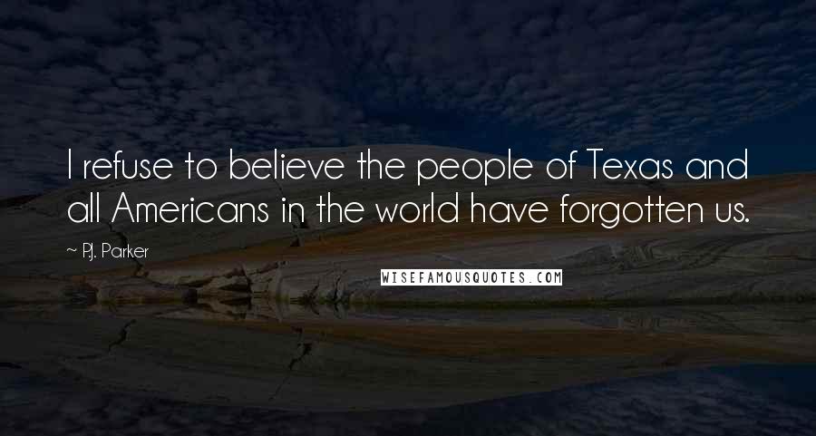 P.J. Parker Quotes: I refuse to believe the people of Texas and all Americans in the world have forgotten us.