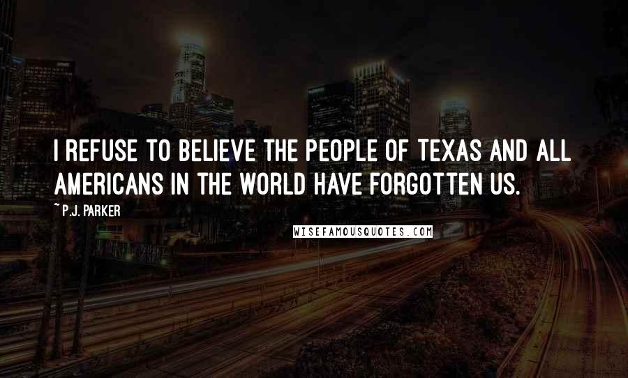 P.J. Parker Quotes: I refuse to believe the people of Texas and all Americans in the world have forgotten us.