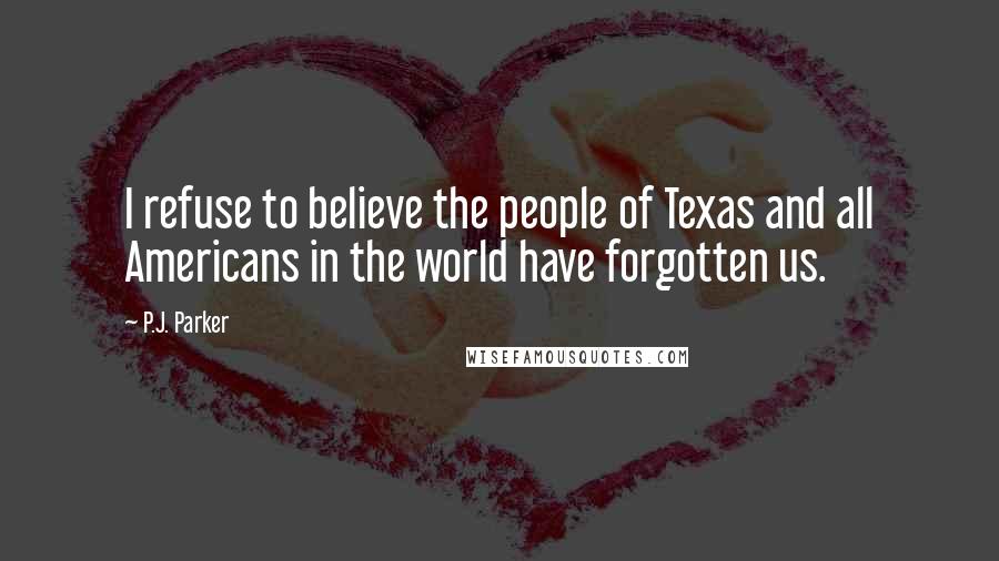 P.J. Parker Quotes: I refuse to believe the people of Texas and all Americans in the world have forgotten us.