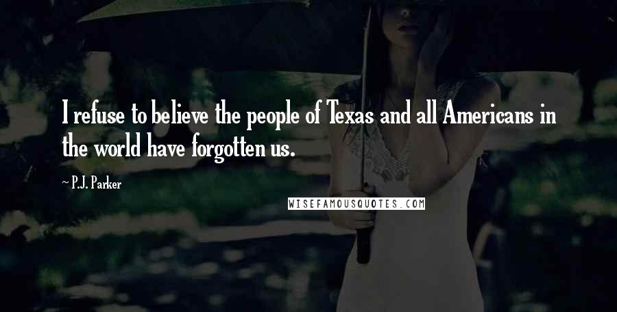 P.J. Parker Quotes: I refuse to believe the people of Texas and all Americans in the world have forgotten us.