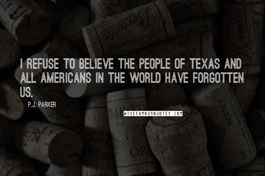 P.J. Parker Quotes: I refuse to believe the people of Texas and all Americans in the world have forgotten us.