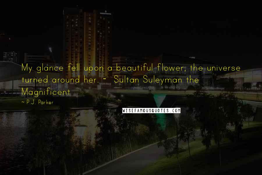 P.J. Parker Quotes: My glance fell upon a beautiful flower; the universe turned around her. - Sultan Suleyman the Magnificent