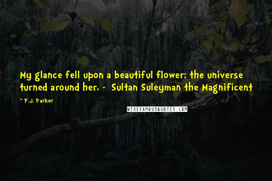 P.J. Parker Quotes: My glance fell upon a beautiful flower; the universe turned around her. - Sultan Suleyman the Magnificent
