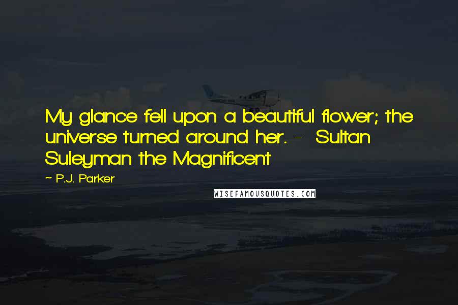 P.J. Parker Quotes: My glance fell upon a beautiful flower; the universe turned around her. - Sultan Suleyman the Magnificent