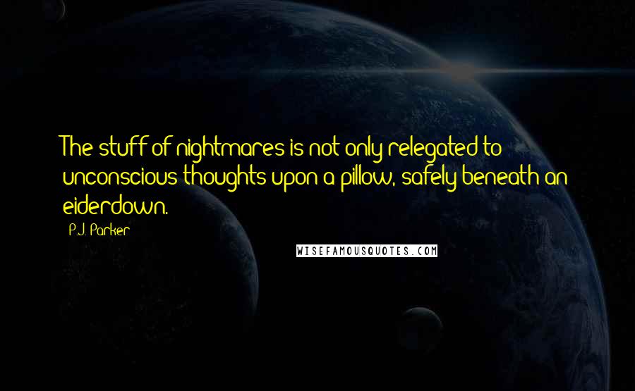 P.J. Parker Quotes: The stuff of nightmares is not only relegated to unconscious thoughts upon a pillow, safely beneath an eiderdown.