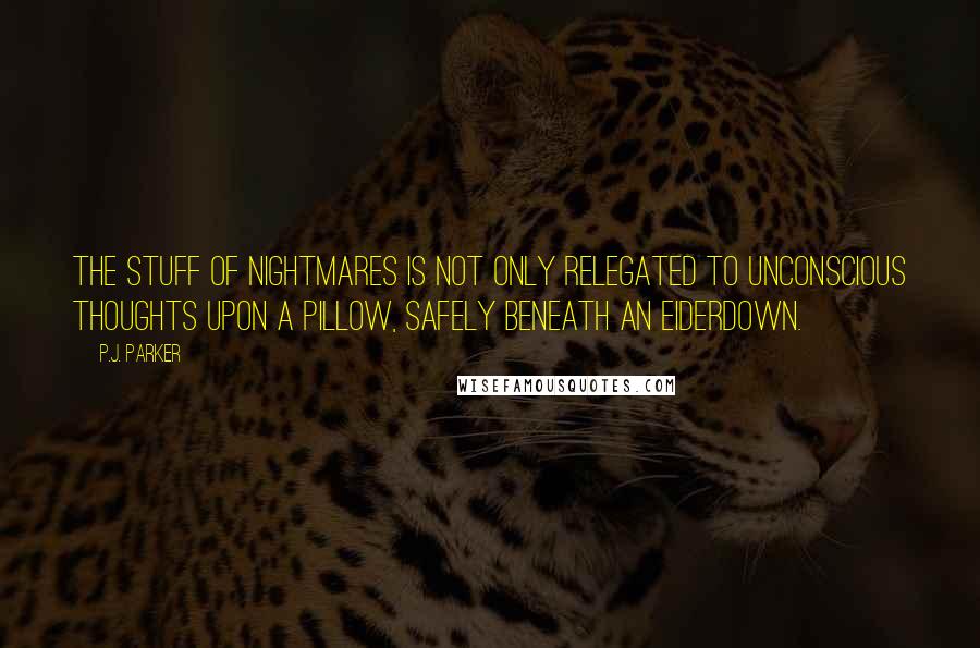 P.J. Parker Quotes: The stuff of nightmares is not only relegated to unconscious thoughts upon a pillow, safely beneath an eiderdown.