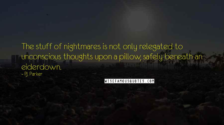 P.J. Parker Quotes: The stuff of nightmares is not only relegated to unconscious thoughts upon a pillow, safely beneath an eiderdown.