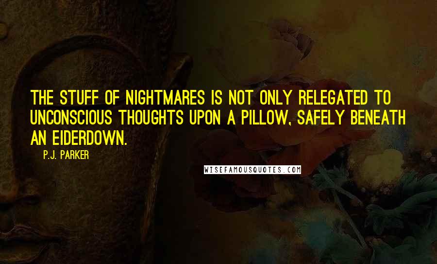 P.J. Parker Quotes: The stuff of nightmares is not only relegated to unconscious thoughts upon a pillow, safely beneath an eiderdown.