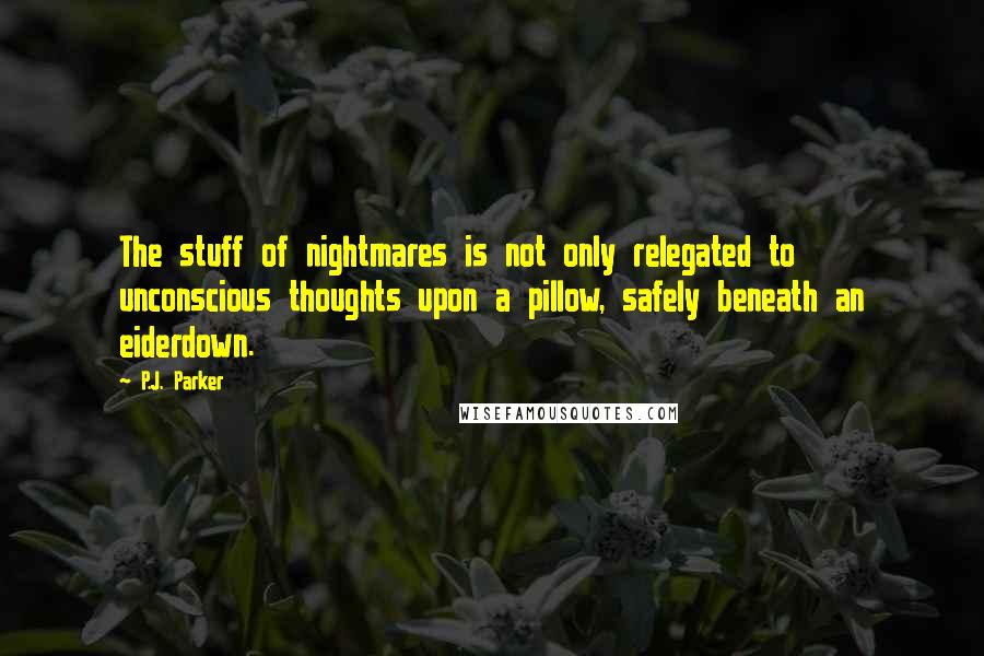 P.J. Parker Quotes: The stuff of nightmares is not only relegated to unconscious thoughts upon a pillow, safely beneath an eiderdown.