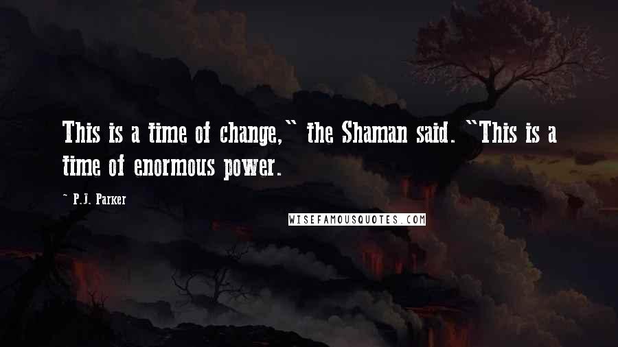 P.J. Parker Quotes: This is a time of change," the Shaman said. "This is a time of enormous power.