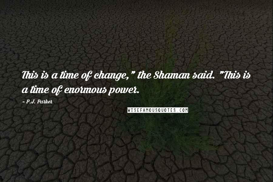 P.J. Parker Quotes: This is a time of change," the Shaman said. "This is a time of enormous power.