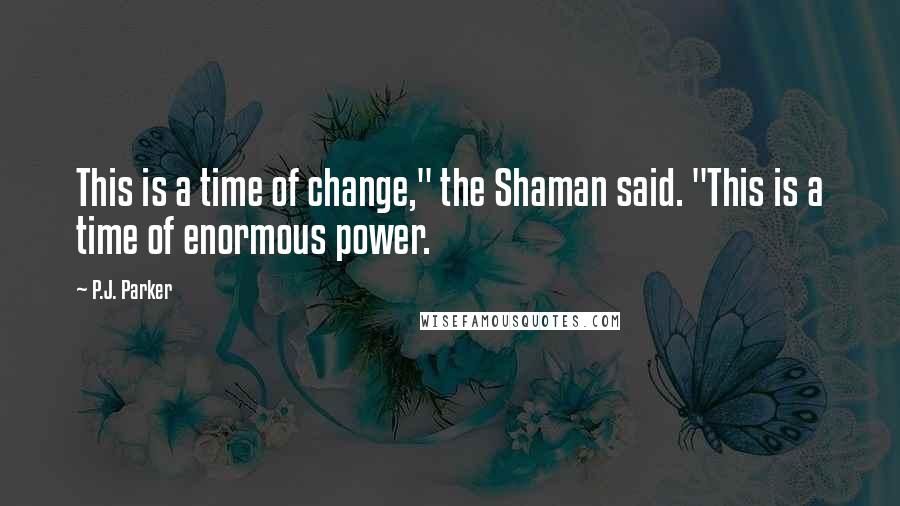 P.J. Parker Quotes: This is a time of change," the Shaman said. "This is a time of enormous power.