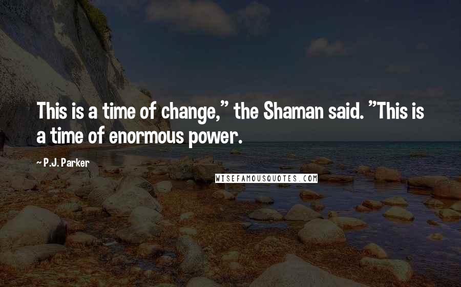 P.J. Parker Quotes: This is a time of change," the Shaman said. "This is a time of enormous power.