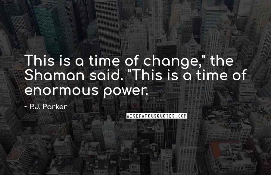P.J. Parker Quotes: This is a time of change," the Shaman said. "This is a time of enormous power.