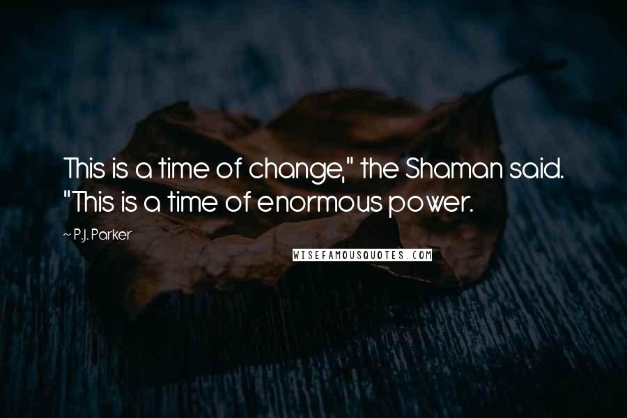P.J. Parker Quotes: This is a time of change," the Shaman said. "This is a time of enormous power.