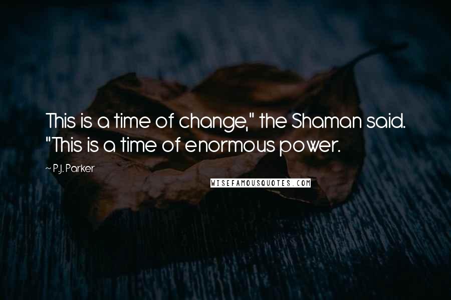 P.J. Parker Quotes: This is a time of change," the Shaman said. "This is a time of enormous power.