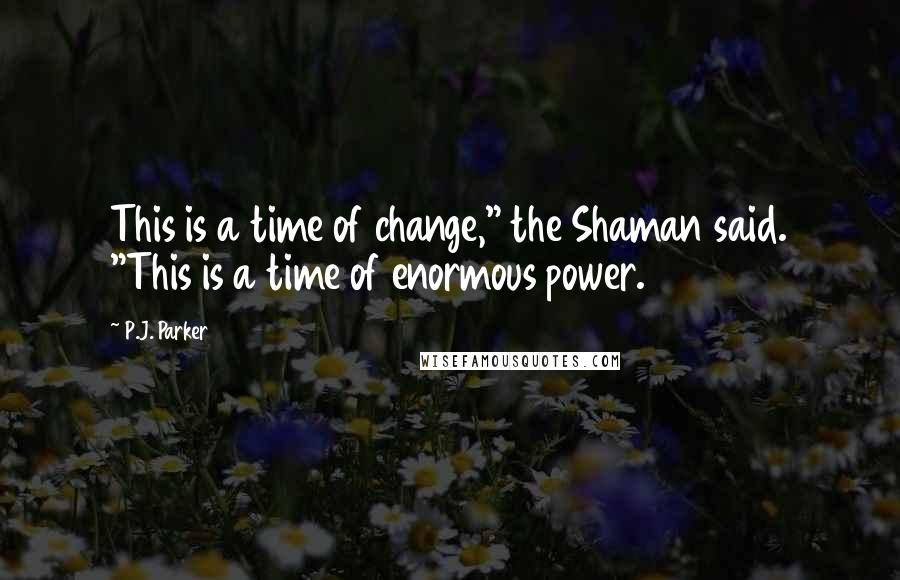 P.J. Parker Quotes: This is a time of change," the Shaman said. "This is a time of enormous power.