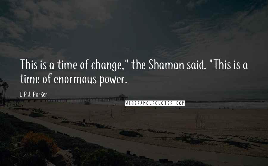 P.J. Parker Quotes: This is a time of change," the Shaman said. "This is a time of enormous power.